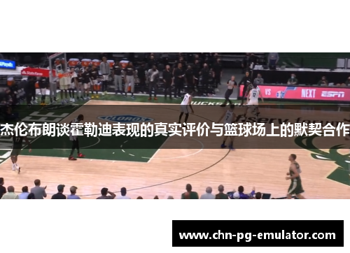 杰伦布朗谈霍勒迪表现的真实评价与篮球场上的默契合作