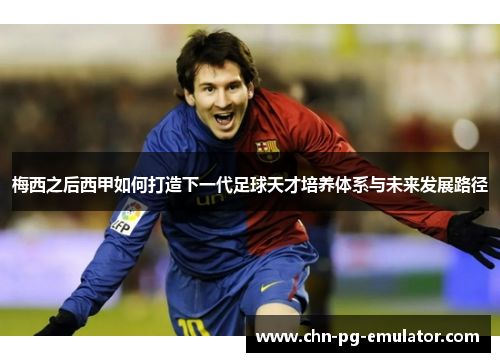 梅西之后西甲如何打造下一代足球天才培养体系与未来发展路径