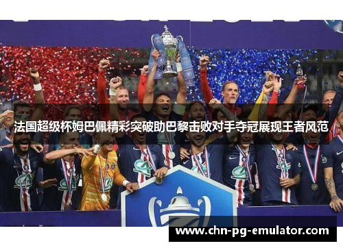 法国超级杯姆巴佩精彩突破助巴黎击败对手夺冠展现王者风范