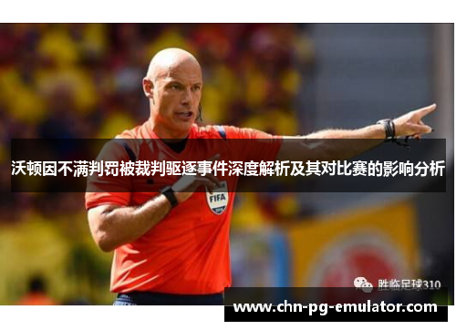 沃顿因不满判罚被裁判驱逐事件深度解析及其对比赛的影响分析