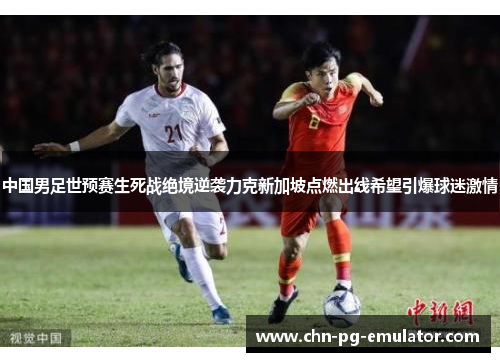 中国男足世预赛生死战绝境逆袭力克新加坡点燃出线希望引爆球迷激情