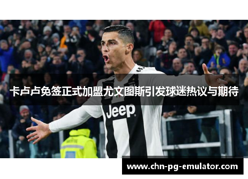 卡卢卢免签正式加盟尤文图斯引发球迷热议与期待