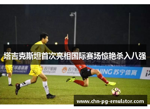 塔吉克斯坦首次亮相国际赛场惊艳杀入八强