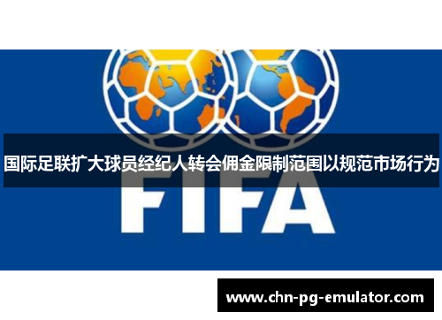 国际足联扩大球员经纪人转会佣金限制范围以规范市场行为 国际足联扩大球员经纪人转会佣金限制范围以规范市场行为