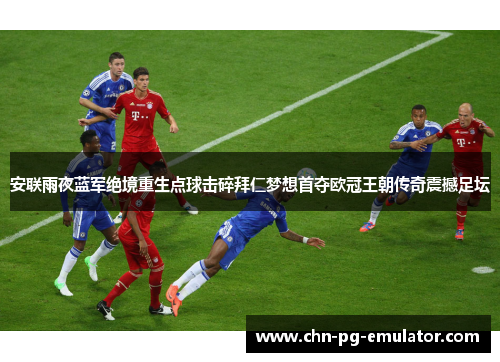 安联雨夜蓝军绝境重生点球击碎拜仁梦想首夺欧冠王朝传奇震撼足坛 安联雨夜蓝军绝境重生点球击碎拜仁梦想首夺欧冠王朝传奇震撼足坛