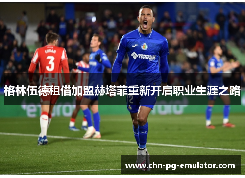 格林伍德租借加盟赫塔菲重新开启职业生涯之路