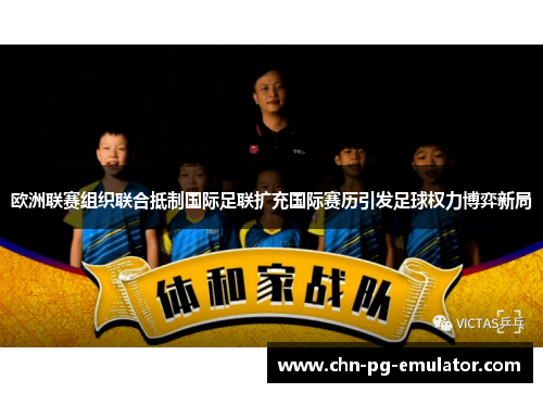 欧洲联赛组织联合抵制国际足联扩充国际赛历引发足球权力博弈新局