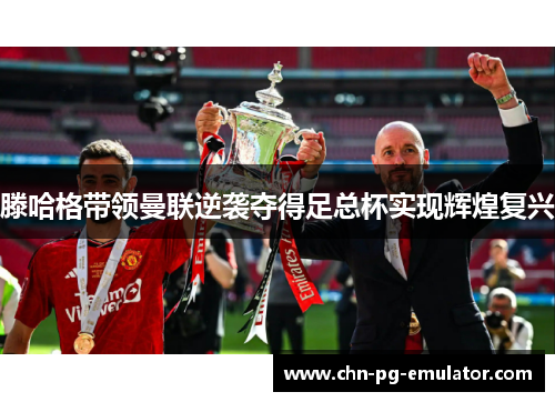 滕哈格带领曼联逆袭夺得足总杯实现辉煌复兴