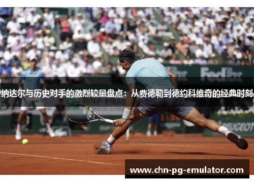 纳达尔与历史对手的激烈较量盘点：从费德勒到德约科维奇的经典时刻