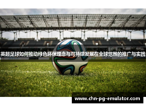 英超足球如何推动绿色环保理念与可持续发展在全球范围的推广与实践 英超足球如何推动绿色环保理念与可持续发展在全球范围的推广与实践
