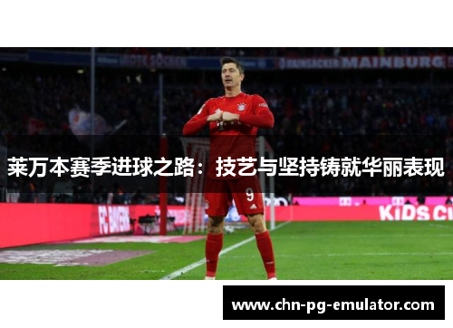 莱万本赛季进球之路：技艺与坚持铸就华丽表现