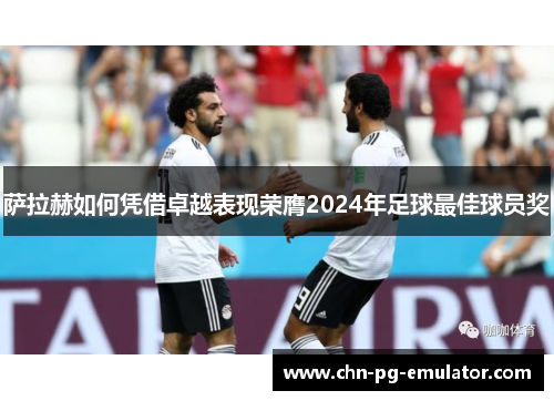 萨拉赫如何凭借卓越表现荣膺2024年足球最佳球员奖