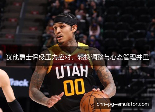 犹他爵士保级压力应对，轮换调整与心态管理并重