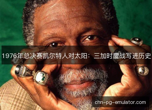 1976年总决赛凯尔特人对太阳:三加时鏖战写进历史 1976年总决赛凯尔特人对太阳:三加时鏖战写进历史